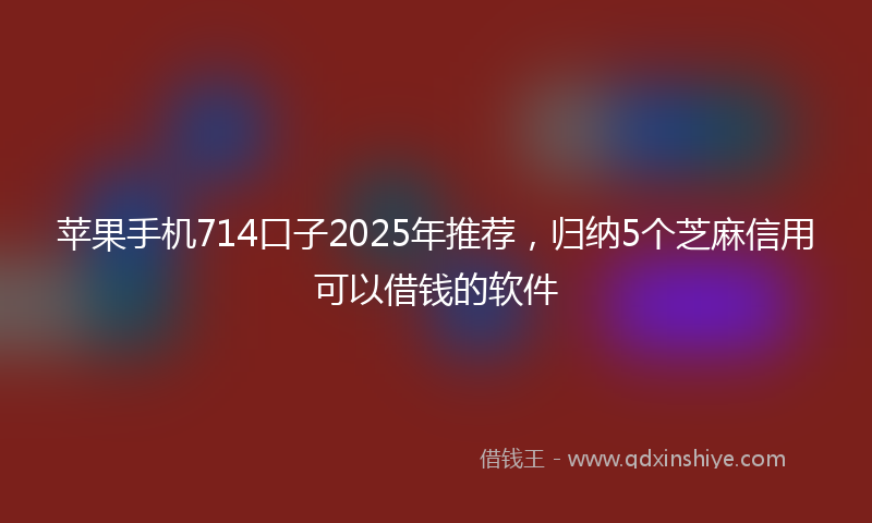 苹果手机714口子2025年推荐，归纳5个芝麻信用可以借钱的软件