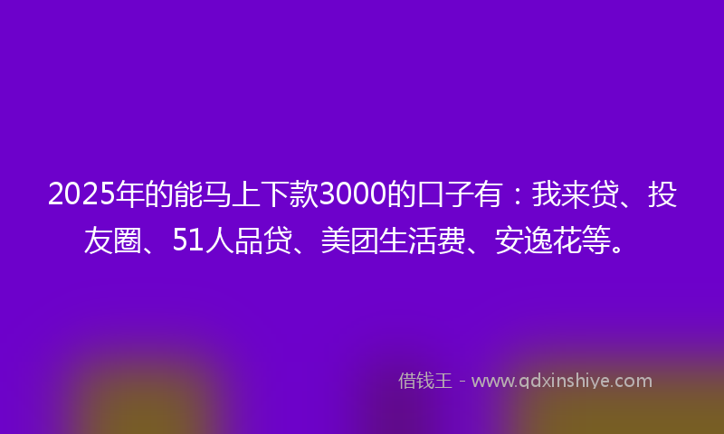 2025年的能马上下款3000的口子有：我来贷、投友圈、51人品贷、美团生活费、安逸花等。