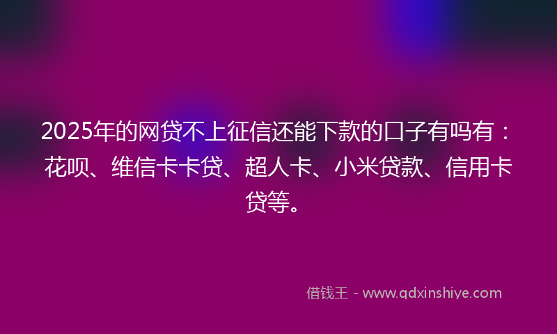 2025年的网贷不上征信还能下款的口子有吗有：花呗、维信卡卡贷、超人卡、小米贷款、信用卡贷等。