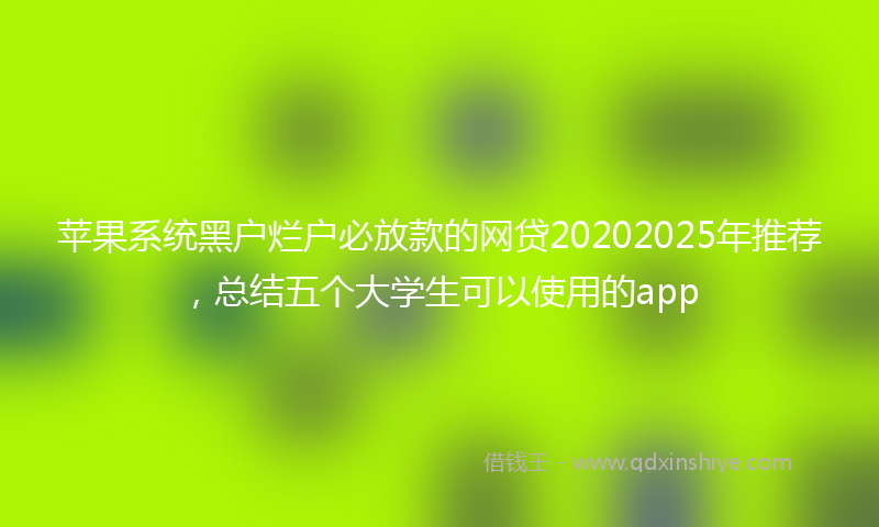 苹果系统黑户烂户必放款的网贷20202025年推荐，总结五个大学生可以使用的app