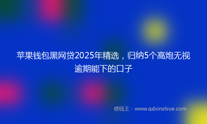 苹果钱包黑网贷2025年精选，归纳5个高炮无视逾期能下的口子