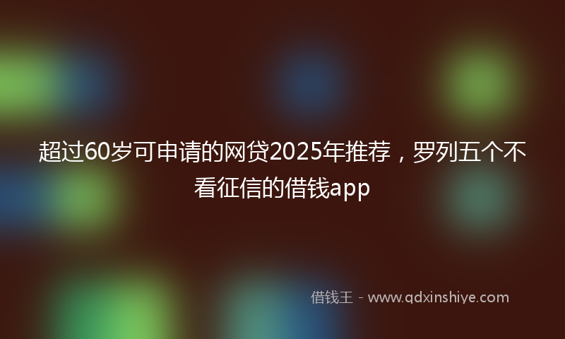 超过60岁可申请的网贷2025年推荐，罗列五个不看征信的借钱app