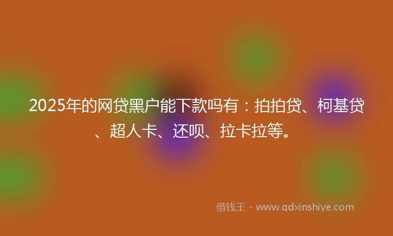 2025年的网贷黑户能下款吗有：拍拍贷、柯基贷、超人卡、还呗、拉卡拉等。