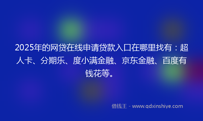 2025年的网贷在线申请贷款入口在哪里找有：超人卡、分期乐、度小满金融、京东金融、百度有钱花等。