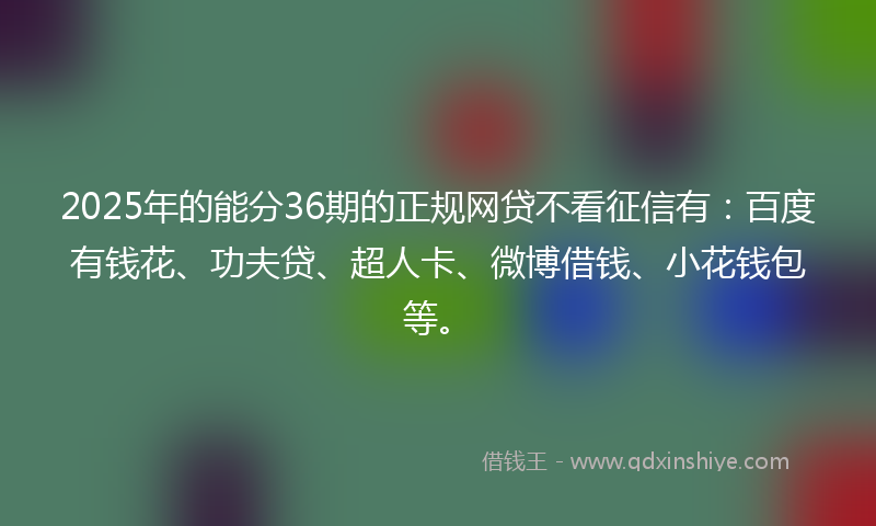 2025年的能分36期的正规网贷不看征信有：百度有钱花、功夫贷、超人卡、微博借钱、小花钱包等。