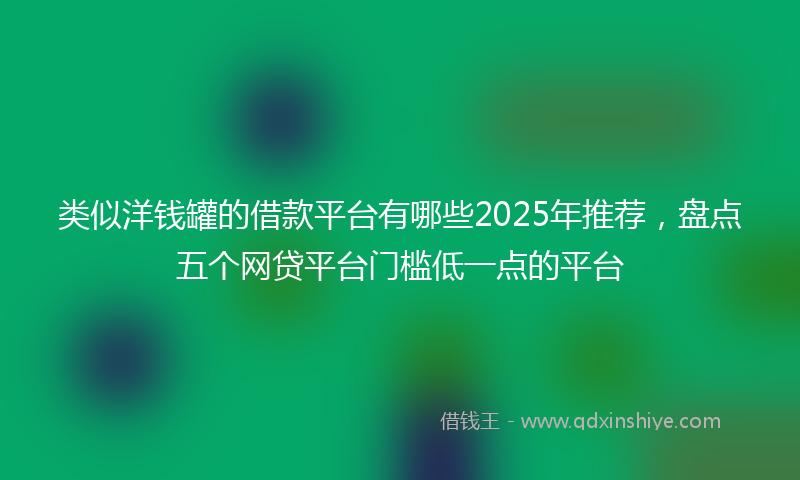类似洋钱罐的借款平台有哪些2025年推荐，盘点五个网贷平台门槛低一点的平台