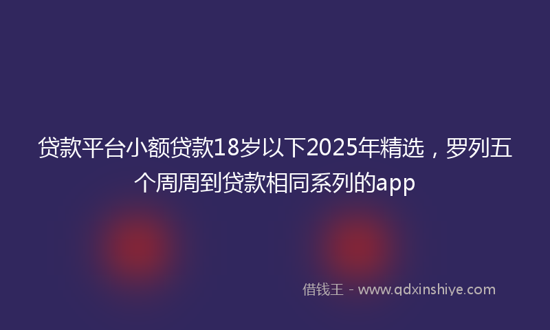 贷款平台小额贷款18岁以下2025年精选，罗列五个周周到贷款相同系列的app