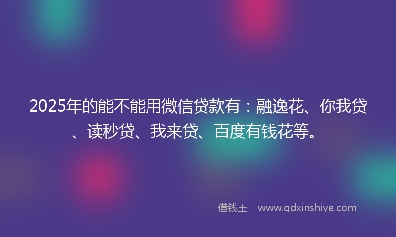 2025年的能不能用微信贷款有：融逸花、你我贷、读秒贷、我来贷、百度有钱花等。