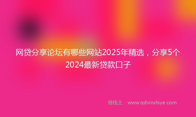 网贷分享论坛有哪些网站2025年精选，分享5个2024最新贷款口子