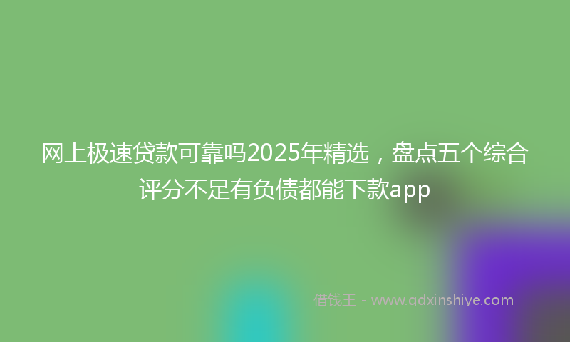 网上极速贷款可靠吗2025年精选，盘点五个综合评分不足有负债都能下款app