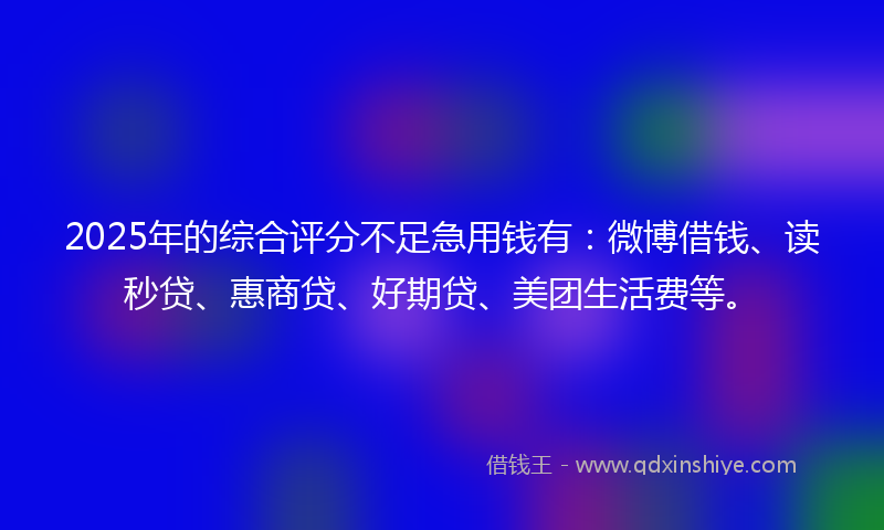 2025年的综合评分不足急用钱有：微博借钱、读秒贷、惠商贷、好期贷、美团生活费等。