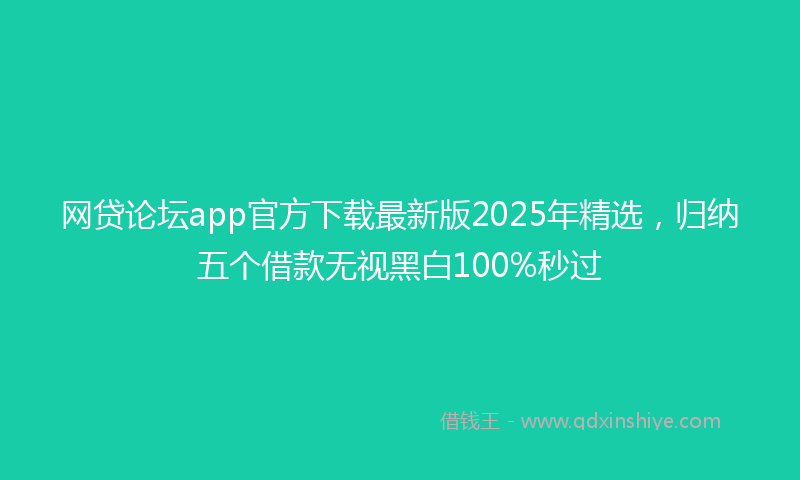 网贷论坛app官方下载最新版2025年精选，归纳五个借款无视黑白100%秒过
