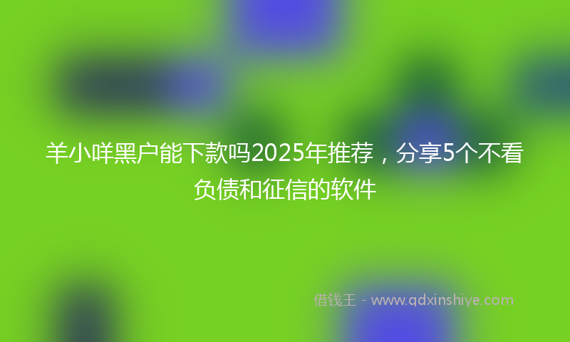 羊小咩黑户能下款吗2025年推荐，分享5个不看负债和征信的软件