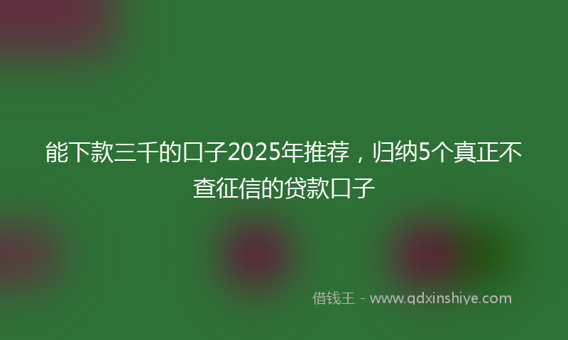能下款三千的口子2025年推荐，归纳5个真正不查征信的贷款口子