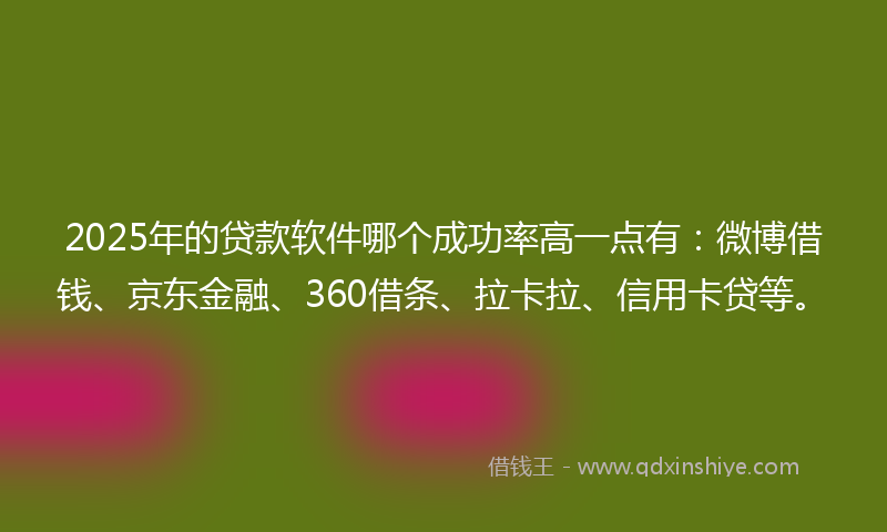 2025年的贷款软件哪个成功率高一点有：微博借钱、京东金融、360借条、拉卡拉、信用卡贷等。