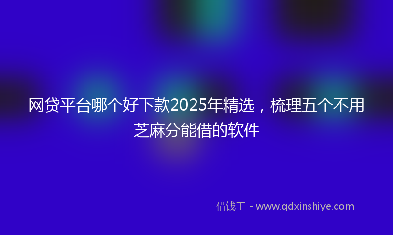 网贷平台哪个好下款2025年精选，梳理五个不用芝麻分能借的软件