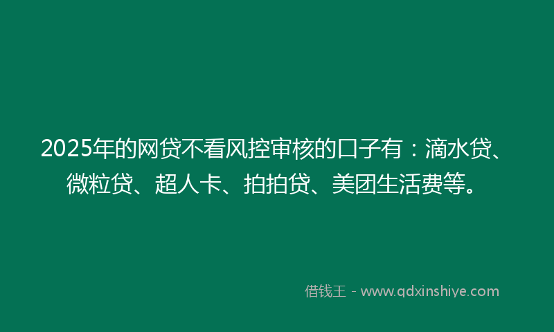 2025年的网贷不看风控审核的口子有：滴水贷、微粒贷、超人卡、拍拍贷、美团生活费等。