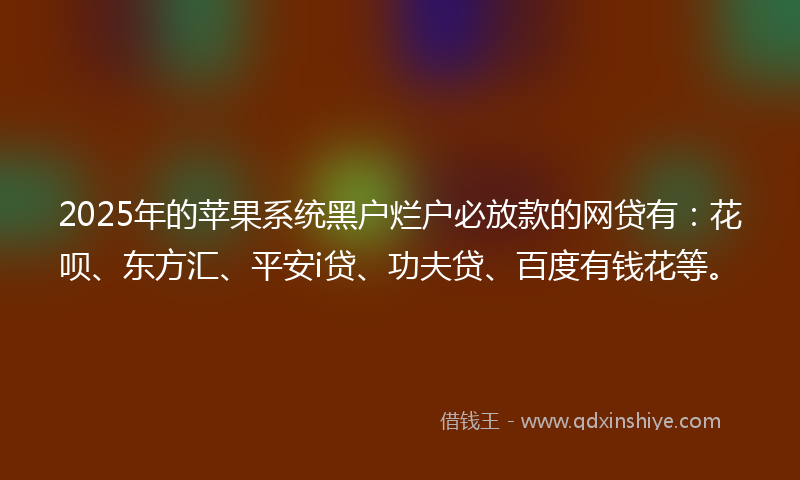 2025年的苹果系统黑户烂户必放款的网贷有：花呗、东方汇、平安i贷、功夫贷、百度有钱花等。