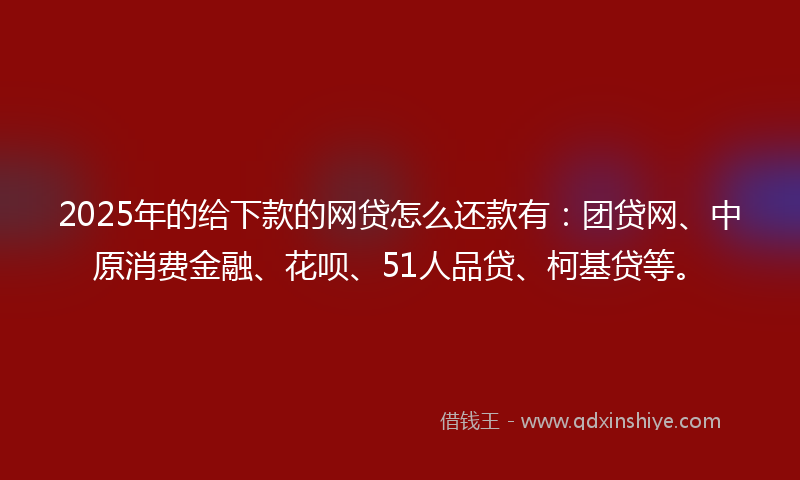 2025年的给下款的网贷怎么还款有：团贷网、中原消费金融、花呗、51人品贷、柯基贷等。
