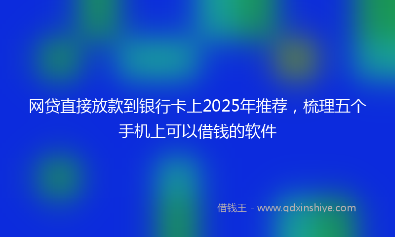 网贷直接放款到银行卡上2025年推荐，梳理五个手机上可以借钱的软件