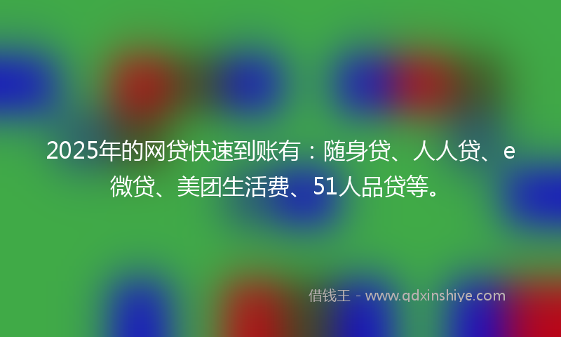 2025年的网贷快速到账有：随身贷、人人贷、e微贷、美团生活费、51人品贷等。