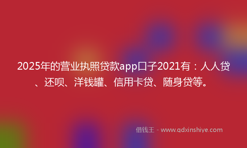2025年的营业执照贷款app口子2021有：人人贷、还呗、洋钱罐、信用卡贷、随身贷等。