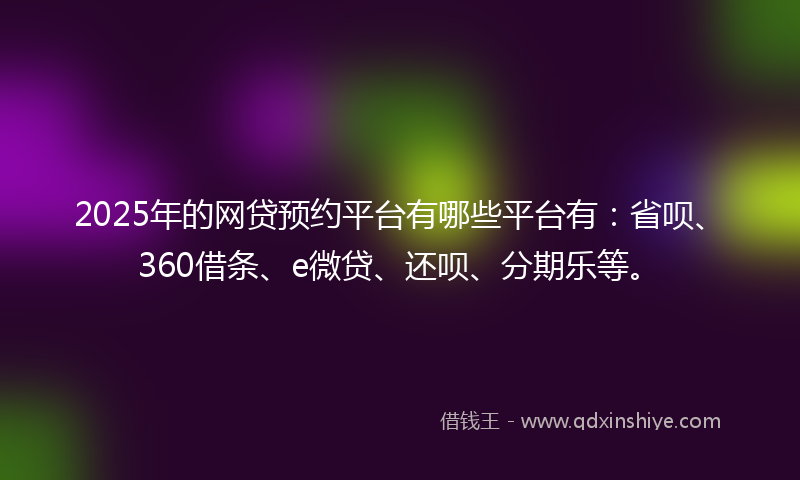 2025年的网贷预约平台有哪些平台有：省呗、360借条、e微贷、还呗、分期乐等。