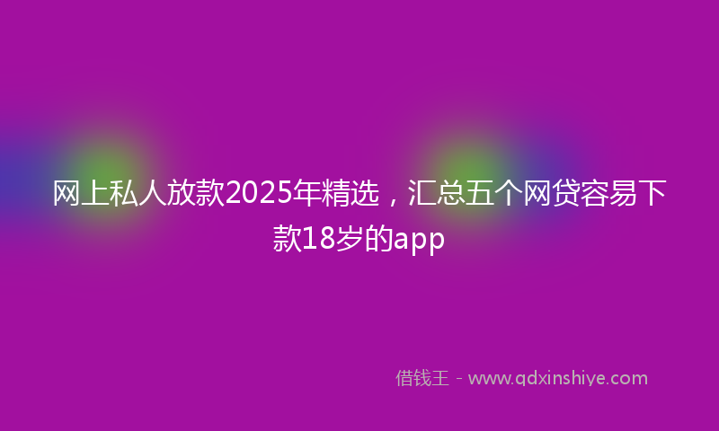 网上私人放款2025年精选，汇总五个网贷容易下款18岁的app