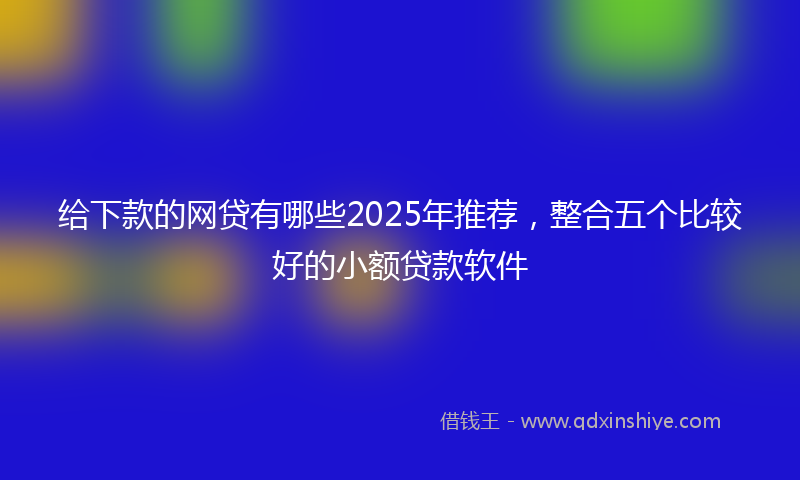 给下款的网贷有哪些2025年推荐，整合五个比较好的小额贷款软件