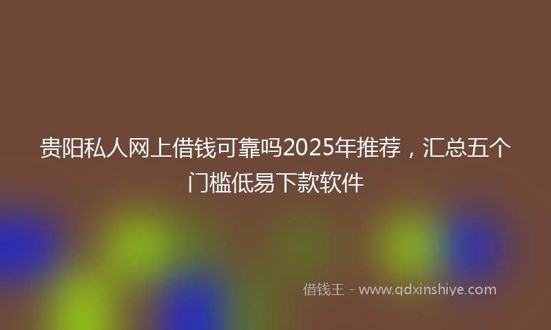 贵阳私人网上借钱可靠吗2025年推荐，汇总五个门槛低易下款软件