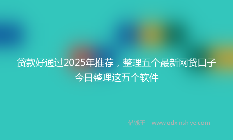 贷款好通过2025年推荐，整理五个最新网贷口子今日整理这五个软件