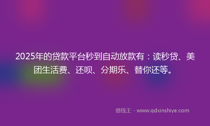 2025年的贷款平台秒到自动放款有：读秒贷、美团生活费、还呗、分期乐、替你还等。