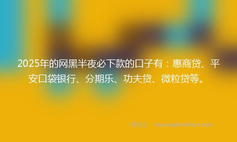 2025年的网黑半夜必下款的口子有：惠商贷、平安口袋银行、分期乐、功夫贷、微粒贷等。