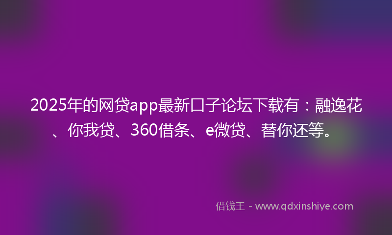 2025年的网贷app最新口子论坛下载有：融逸花、你我贷、360借条、e微贷、替你还等。