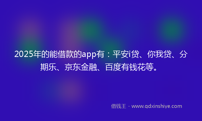 2025年的能借款的app有：平安i贷、你我贷、分期乐、京东金融、百度有钱花等。
