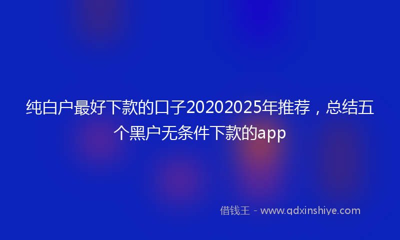纯白户最好下款的口子20202025年推荐，总结五个黑户无条件下款的app