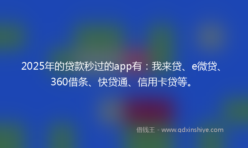 2025年的贷款秒过的app有：我来贷、e微贷、360借条、快贷通、信用卡贷等。