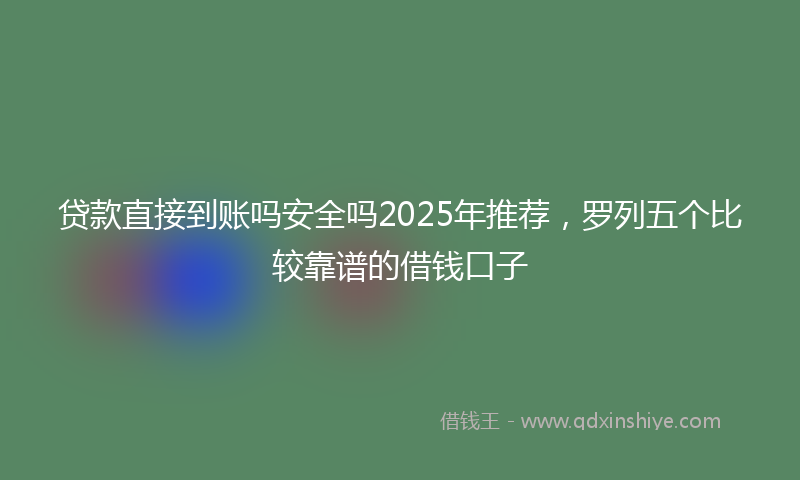 贷款直接到账吗安全吗2025年推荐，罗列五个比较靠谱的借钱口子