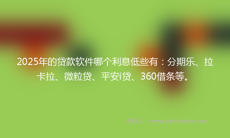 2025年的贷款软件哪个利息低些有：分期乐、拉卡拉、微粒贷、平安i贷、360借条等。