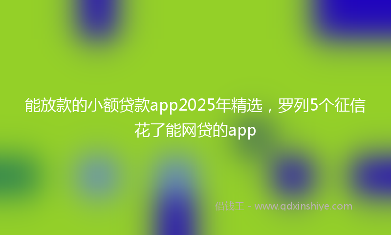 能放款的小额贷款app2025年精选，罗列5个征信花了能网贷的app