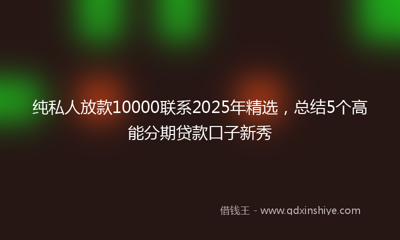 纯私人放款10000联系2025年精选，总结5个高能分期贷款口子新秀