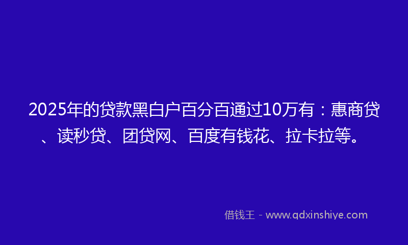 2025年的贷款黑白户百分百通过10万有：惠商贷、读秒贷、团贷网、百度有钱花、拉卡拉等。