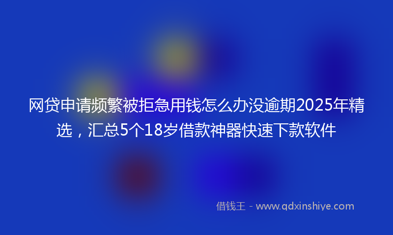 网贷申请频繁被拒急用钱怎么办没逾期2025年精选，汇总5个18岁借款神器快速下款软件