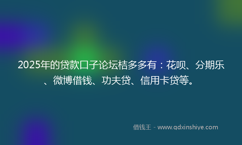 2025年的贷款口子论坛桔多多有：花呗、分期乐、微博借钱、功夫贷、信用卡贷等。