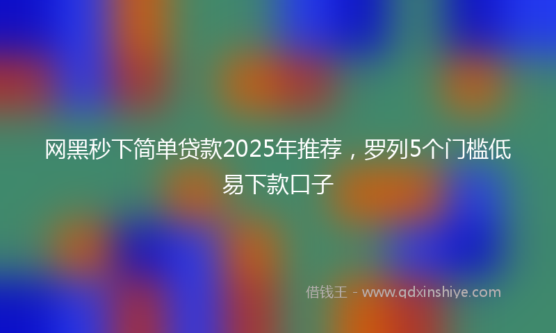 网黑秒下简单贷款2025年推荐，罗列5个门槛低易下款口子