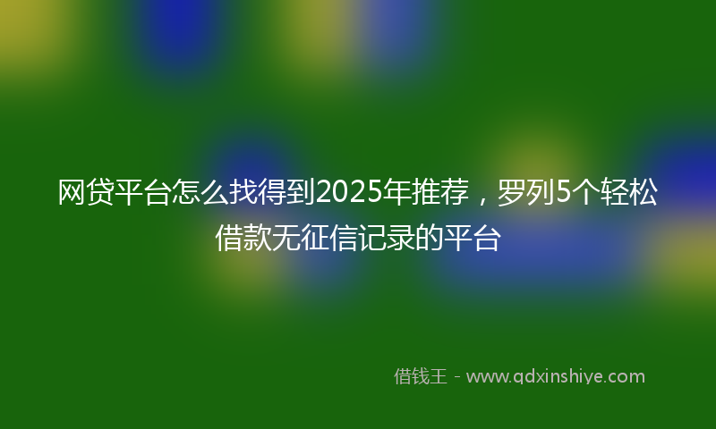 网贷平台怎么找得到2025年推荐，罗列5个轻松借款无征信记录的平台