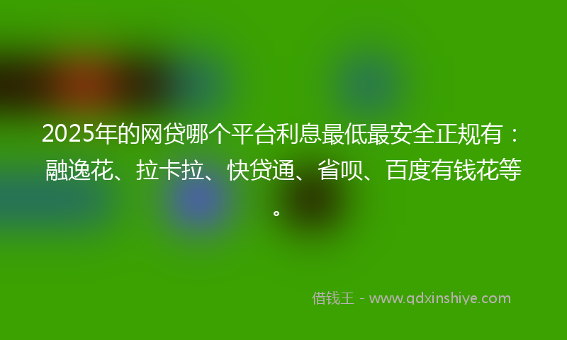 2025年的网贷哪个平台利息最低最安全正规有：融逸花、拉卡拉、快贷通、省呗、百度有钱花等。