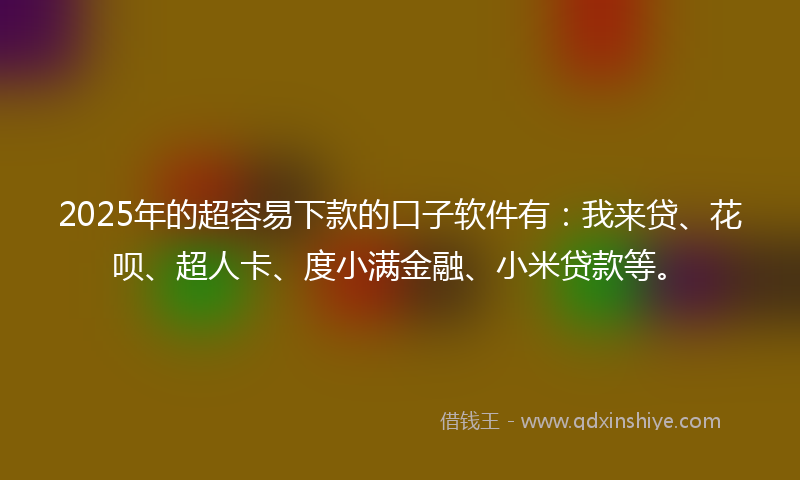 2025年的超容易下款的口子软件有：我来贷、花呗、超人卡、度小满金融、小米贷款等。