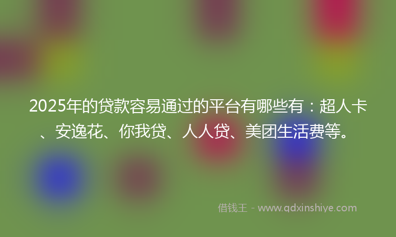 2025年的贷款容易通过的平台有哪些有：超人卡、安逸花、你我贷、人人贷、美团生活费等。