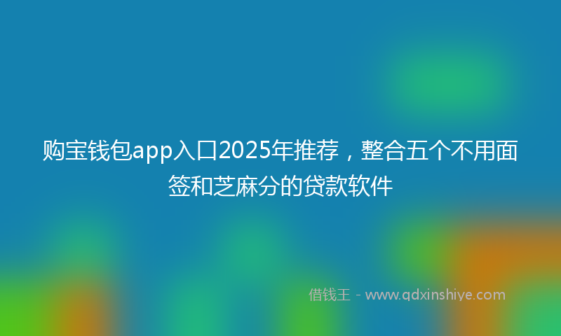 购宝钱包app入口2025年推荐，整合五个不用面签和芝麻分的贷款软件